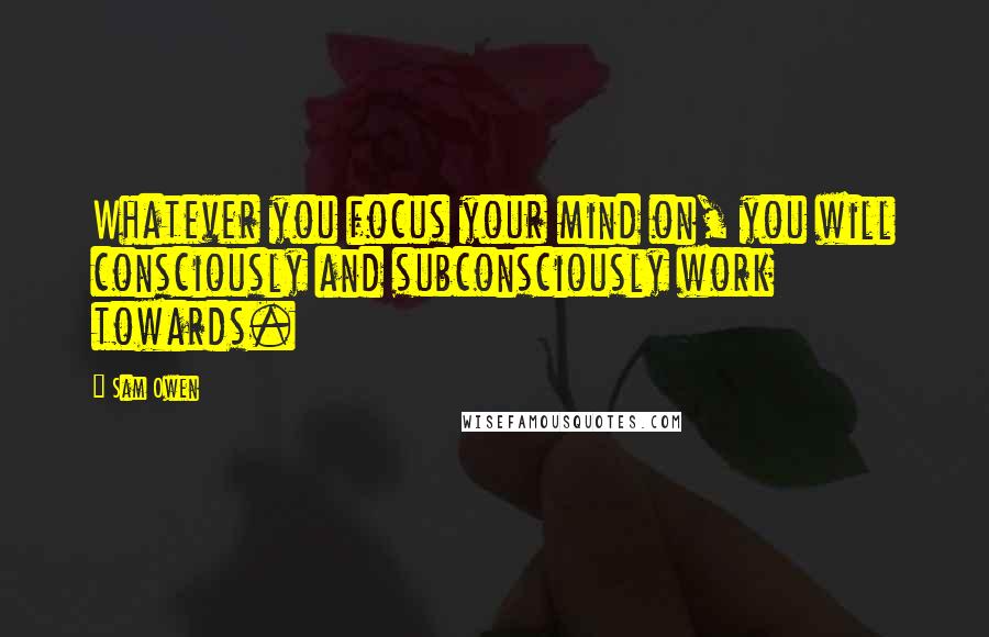 Sam Owen Quotes: Whatever you focus your mind on, you will consciously and subconsciously work towards.