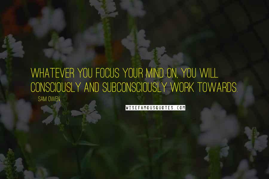 Sam Owen Quotes: Whatever you focus your mind on, you will consciously and subconsciously work towards.