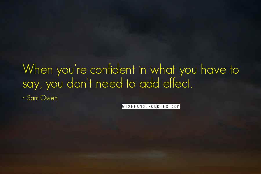 Sam Owen Quotes: When you're confident in what you have to say, you don't need to add effect.