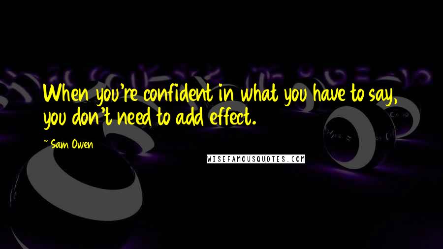 Sam Owen Quotes: When you're confident in what you have to say, you don't need to add effect.