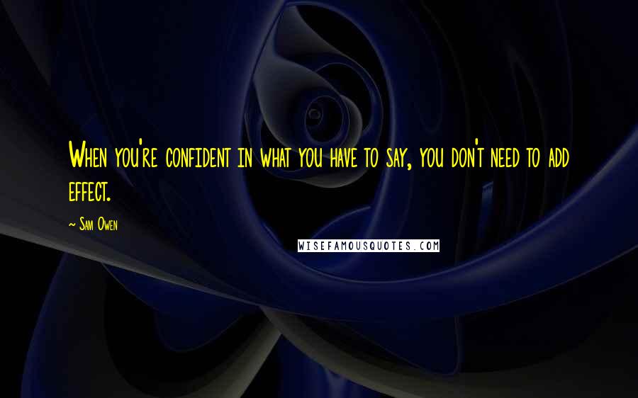 Sam Owen Quotes: When you're confident in what you have to say, you don't need to add effect.