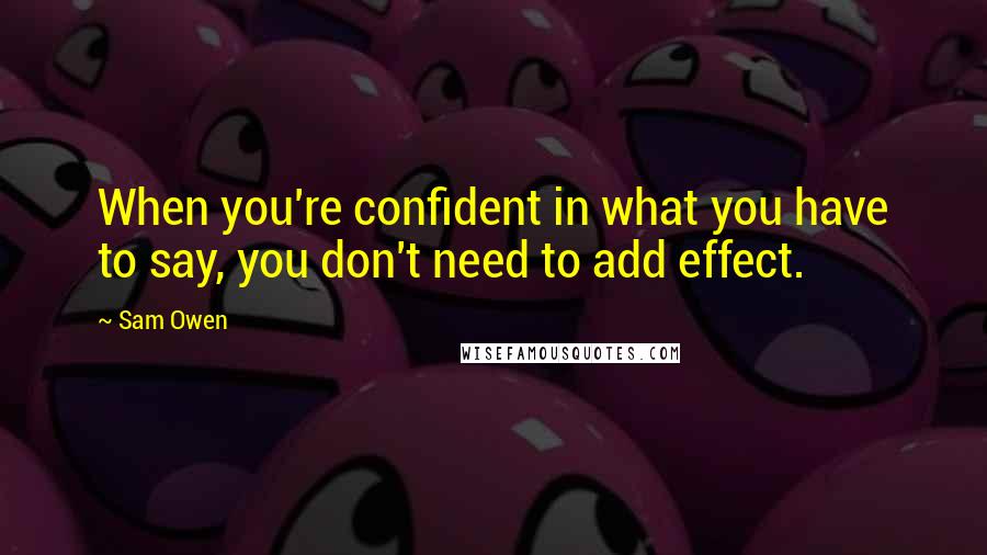 Sam Owen Quotes: When you're confident in what you have to say, you don't need to add effect.