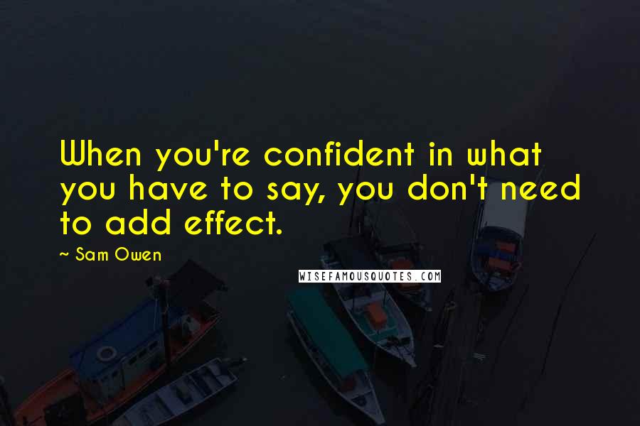 Sam Owen Quotes: When you're confident in what you have to say, you don't need to add effect.