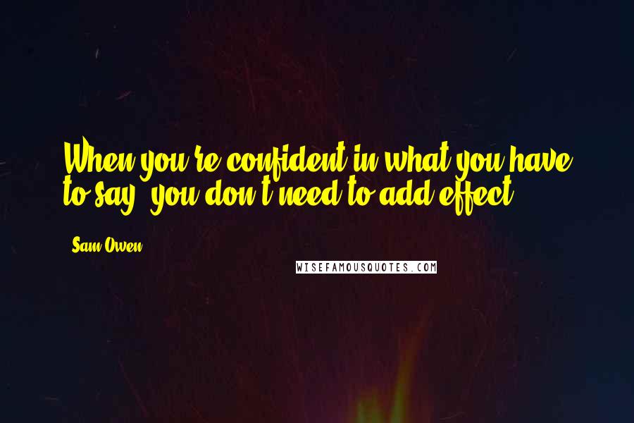 Sam Owen Quotes: When you're confident in what you have to say, you don't need to add effect.