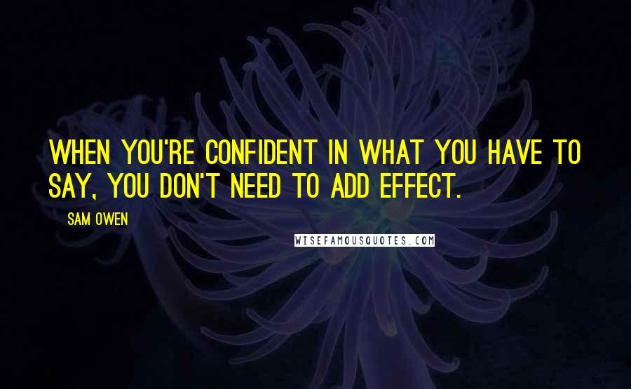 Sam Owen Quotes: When you're confident in what you have to say, you don't need to add effect.