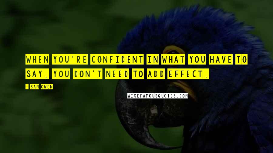 Sam Owen Quotes: When you're confident in what you have to say, you don't need to add effect.