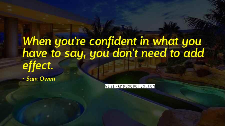 Sam Owen Quotes: When you're confident in what you have to say, you don't need to add effect.