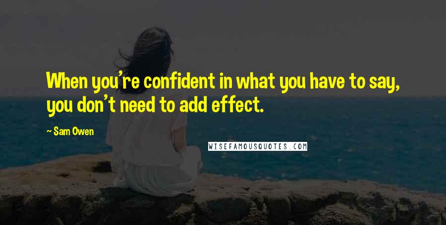 Sam Owen Quotes: When you're confident in what you have to say, you don't need to add effect.