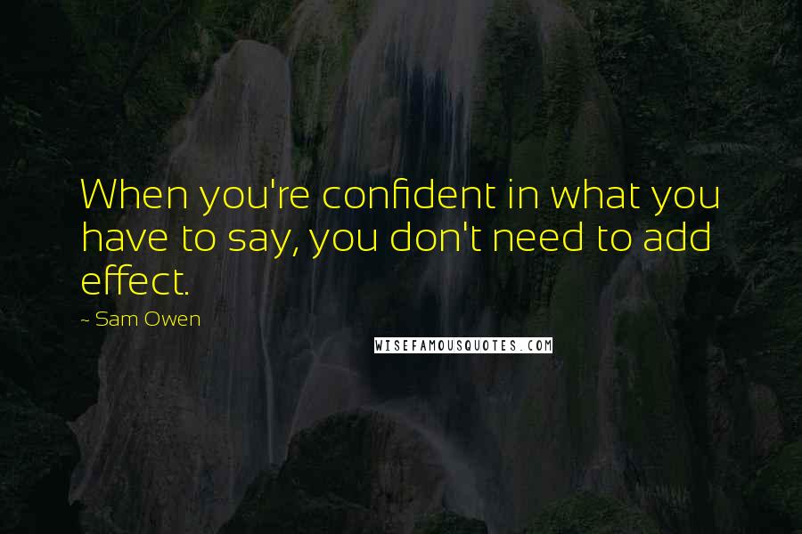 Sam Owen Quotes: When you're confident in what you have to say, you don't need to add effect.