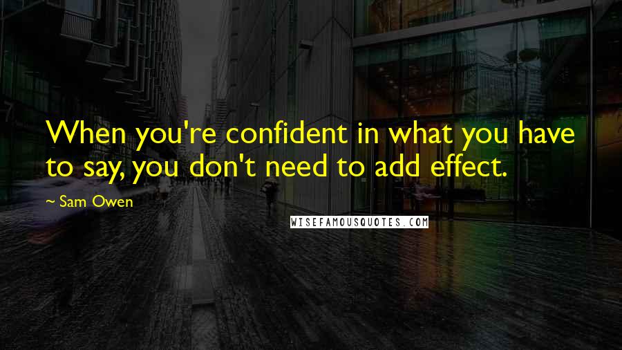 Sam Owen Quotes: When you're confident in what you have to say, you don't need to add effect.