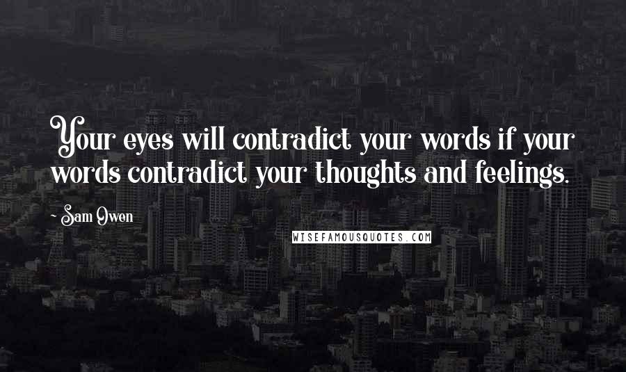 Sam Owen Quotes: Your eyes will contradict your words if your words contradict your thoughts and feelings.
