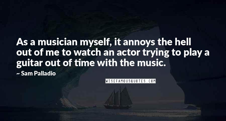 Sam Palladio Quotes: As a musician myself, it annoys the hell out of me to watch an actor trying to play a guitar out of time with the music.