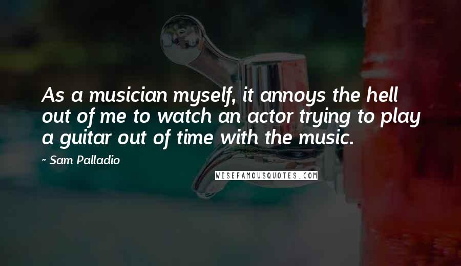 Sam Palladio Quotes: As a musician myself, it annoys the hell out of me to watch an actor trying to play a guitar out of time with the music.