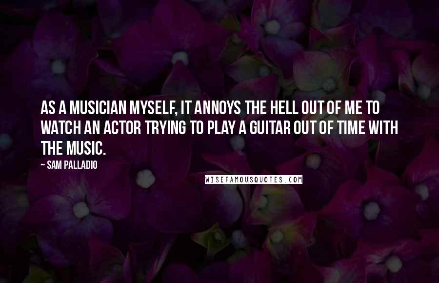 Sam Palladio Quotes: As a musician myself, it annoys the hell out of me to watch an actor trying to play a guitar out of time with the music.