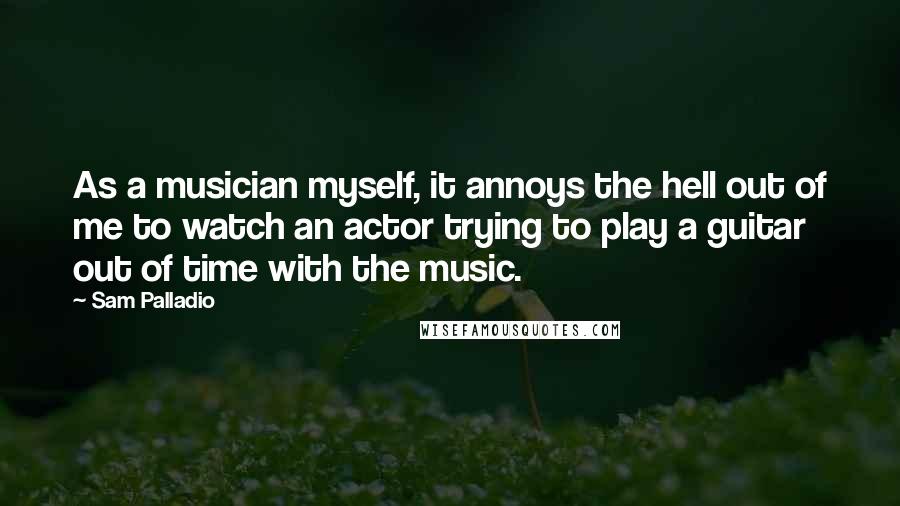 Sam Palladio Quotes: As a musician myself, it annoys the hell out of me to watch an actor trying to play a guitar out of time with the music.