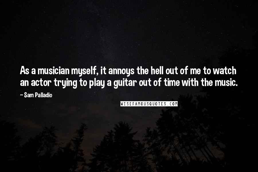 Sam Palladio Quotes: As a musician myself, it annoys the hell out of me to watch an actor trying to play a guitar out of time with the music.