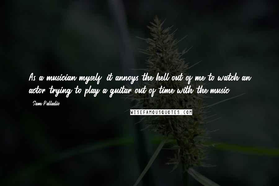 Sam Palladio Quotes: As a musician myself, it annoys the hell out of me to watch an actor trying to play a guitar out of time with the music.