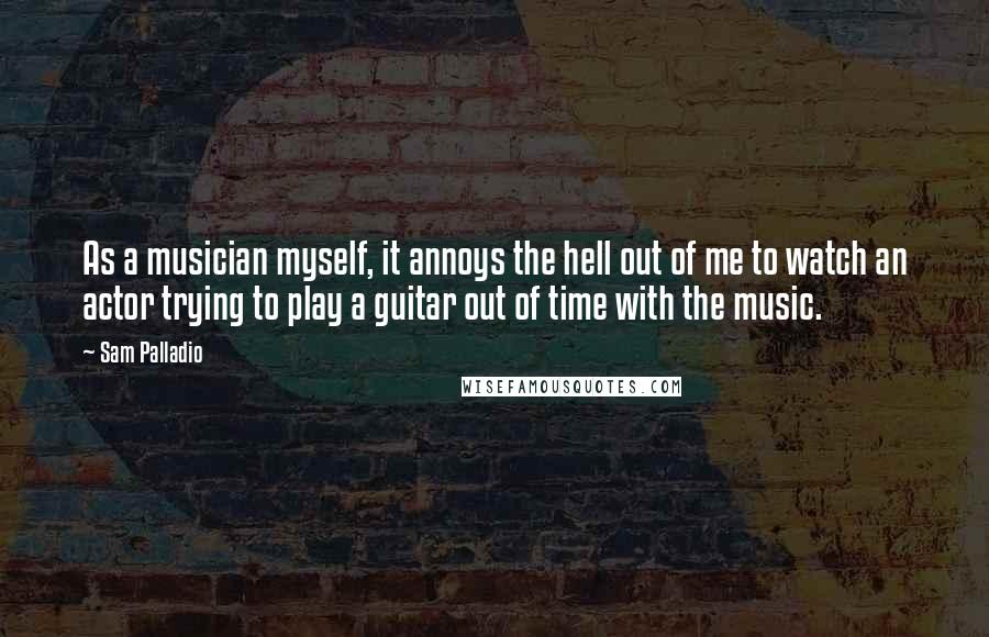 Sam Palladio Quotes: As a musician myself, it annoys the hell out of me to watch an actor trying to play a guitar out of time with the music.