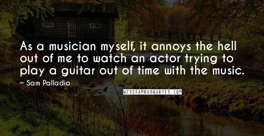 Sam Palladio Quotes: As a musician myself, it annoys the hell out of me to watch an actor trying to play a guitar out of time with the music.