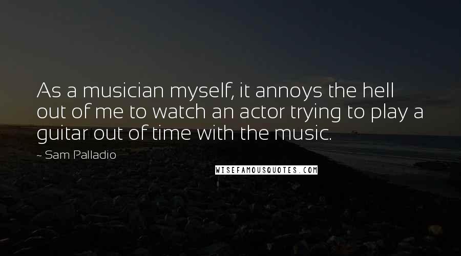 Sam Palladio Quotes: As a musician myself, it annoys the hell out of me to watch an actor trying to play a guitar out of time with the music.