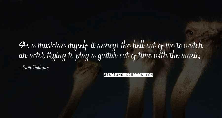 Sam Palladio Quotes: As a musician myself, it annoys the hell out of me to watch an actor trying to play a guitar out of time with the music.