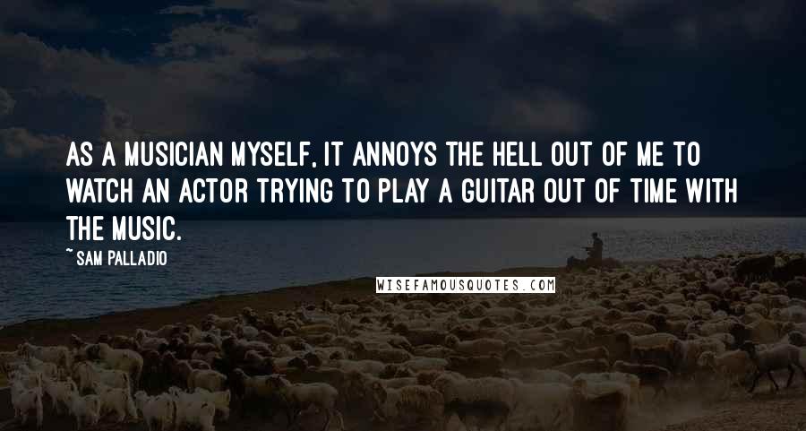 Sam Palladio Quotes: As a musician myself, it annoys the hell out of me to watch an actor trying to play a guitar out of time with the music.