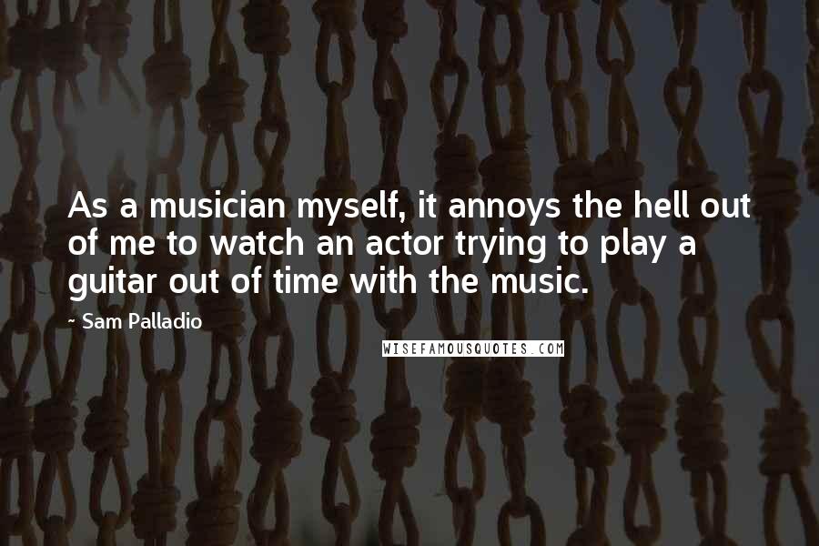 Sam Palladio Quotes: As a musician myself, it annoys the hell out of me to watch an actor trying to play a guitar out of time with the music.