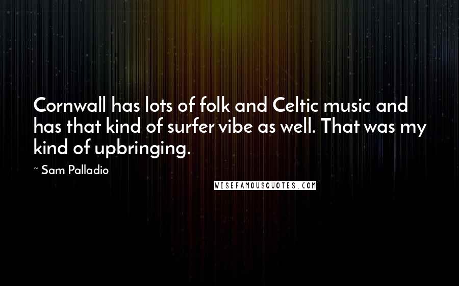 Sam Palladio Quotes: Cornwall has lots of folk and Celtic music and has that kind of surfer vibe as well. That was my kind of upbringing.