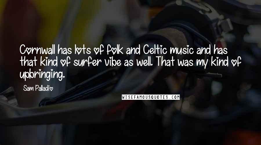 Sam Palladio Quotes: Cornwall has lots of folk and Celtic music and has that kind of surfer vibe as well. That was my kind of upbringing.