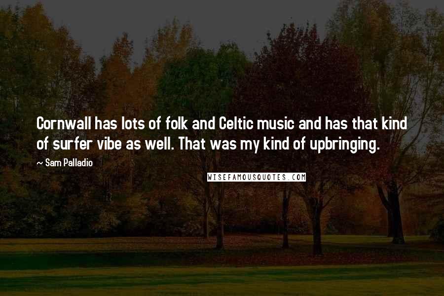 Sam Palladio Quotes: Cornwall has lots of folk and Celtic music and has that kind of surfer vibe as well. That was my kind of upbringing.