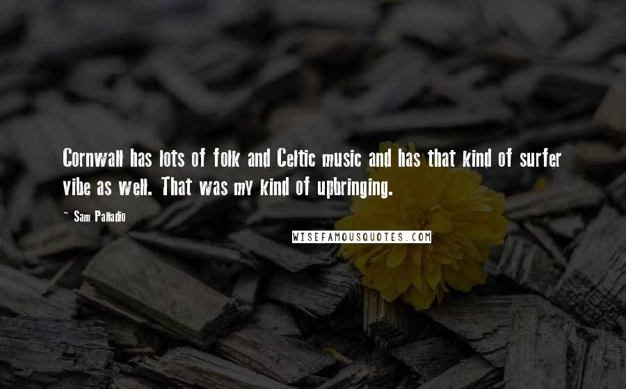 Sam Palladio Quotes: Cornwall has lots of folk and Celtic music and has that kind of surfer vibe as well. That was my kind of upbringing.