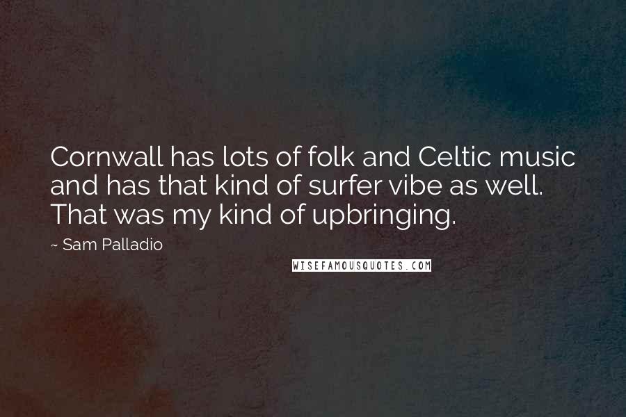 Sam Palladio Quotes: Cornwall has lots of folk and Celtic music and has that kind of surfer vibe as well. That was my kind of upbringing.