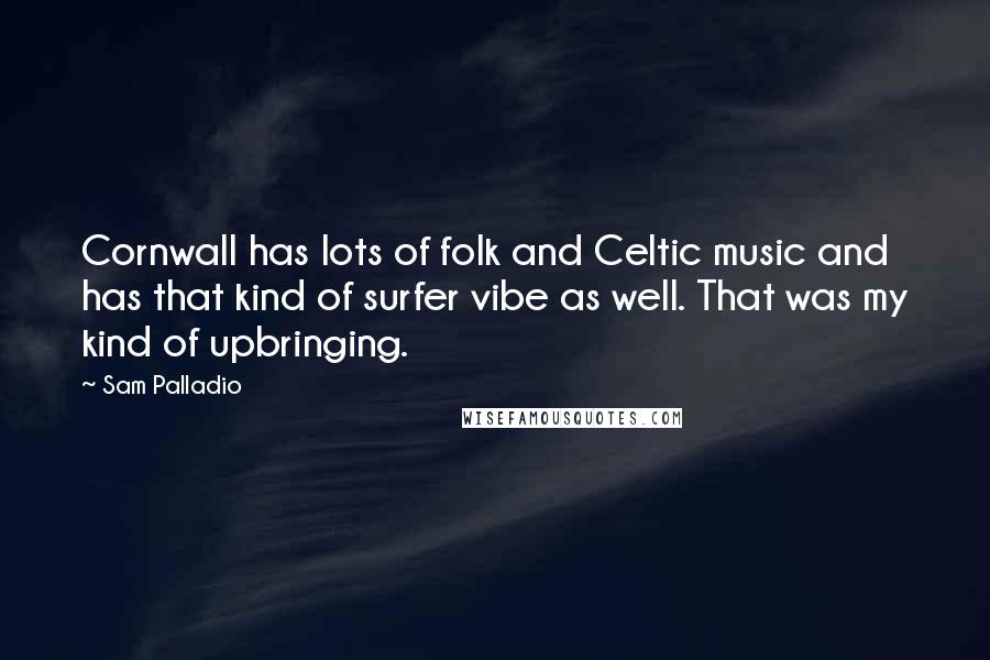 Sam Palladio Quotes: Cornwall has lots of folk and Celtic music and has that kind of surfer vibe as well. That was my kind of upbringing.