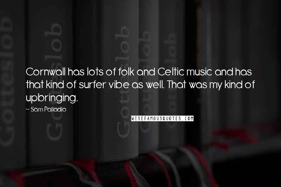 Sam Palladio Quotes: Cornwall has lots of folk and Celtic music and has that kind of surfer vibe as well. That was my kind of upbringing.