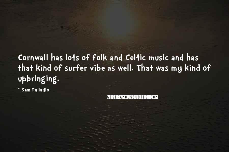 Sam Palladio Quotes: Cornwall has lots of folk and Celtic music and has that kind of surfer vibe as well. That was my kind of upbringing.