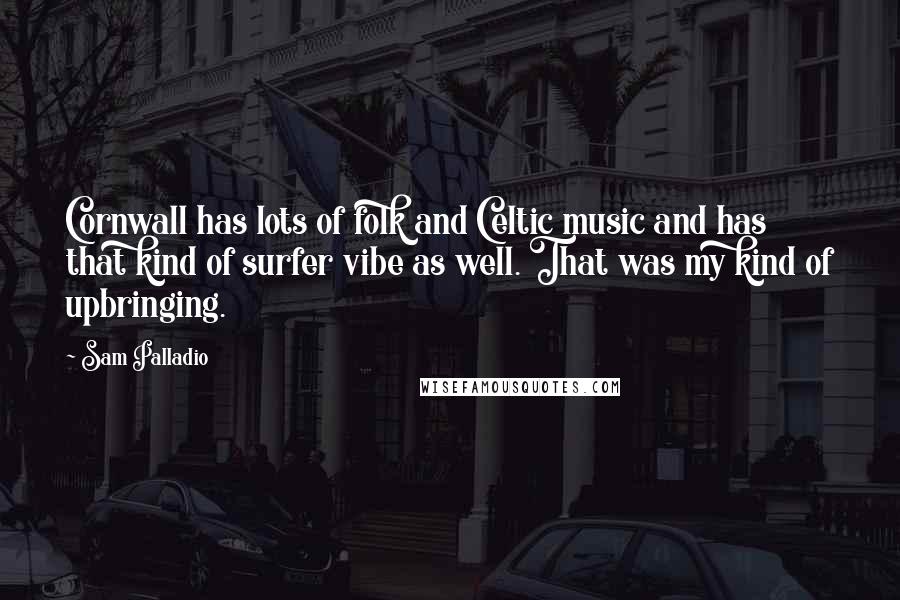 Sam Palladio Quotes: Cornwall has lots of folk and Celtic music and has that kind of surfer vibe as well. That was my kind of upbringing.