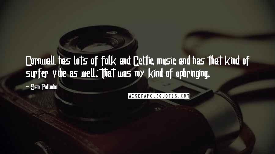 Sam Palladio Quotes: Cornwall has lots of folk and Celtic music and has that kind of surfer vibe as well. That was my kind of upbringing.