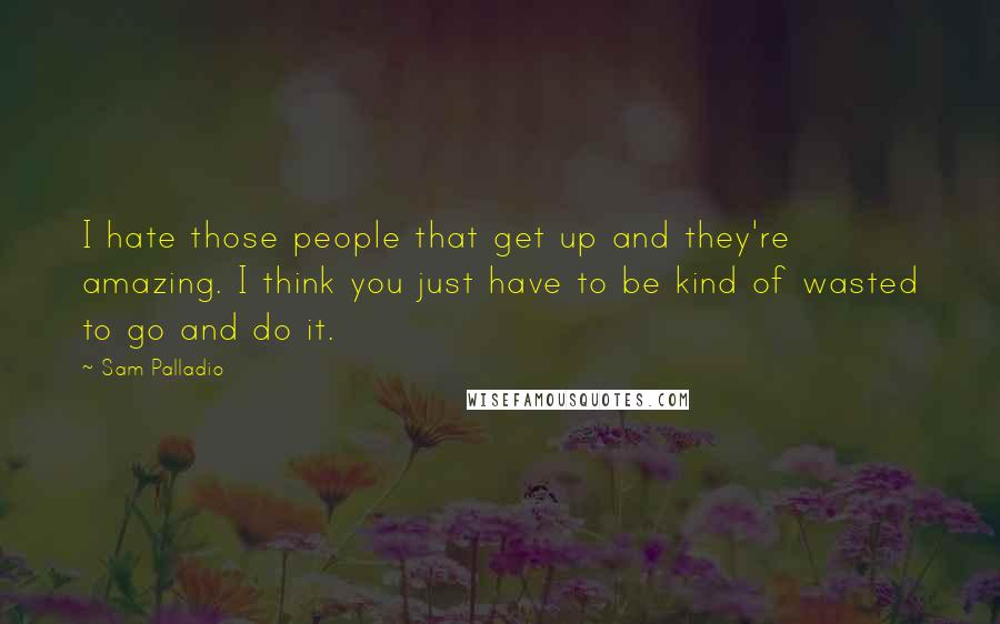 Sam Palladio Quotes: I hate those people that get up and they're amazing. I think you just have to be kind of wasted to go and do it.