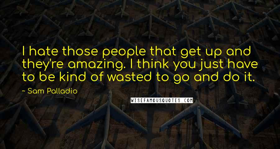 Sam Palladio Quotes: I hate those people that get up and they're amazing. I think you just have to be kind of wasted to go and do it.
