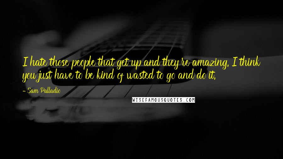 Sam Palladio Quotes: I hate those people that get up and they're amazing. I think you just have to be kind of wasted to go and do it.