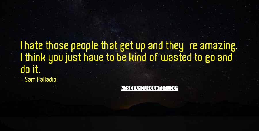 Sam Palladio Quotes: I hate those people that get up and they're amazing. I think you just have to be kind of wasted to go and do it.