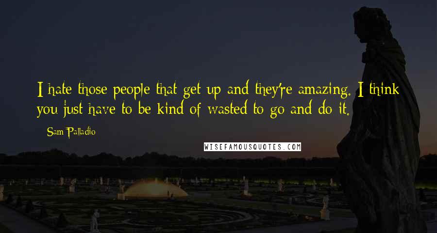 Sam Palladio Quotes: I hate those people that get up and they're amazing. I think you just have to be kind of wasted to go and do it.