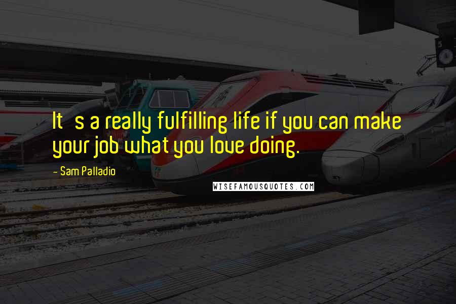 Sam Palladio Quotes: It's a really fulfilling life if you can make your job what you love doing.