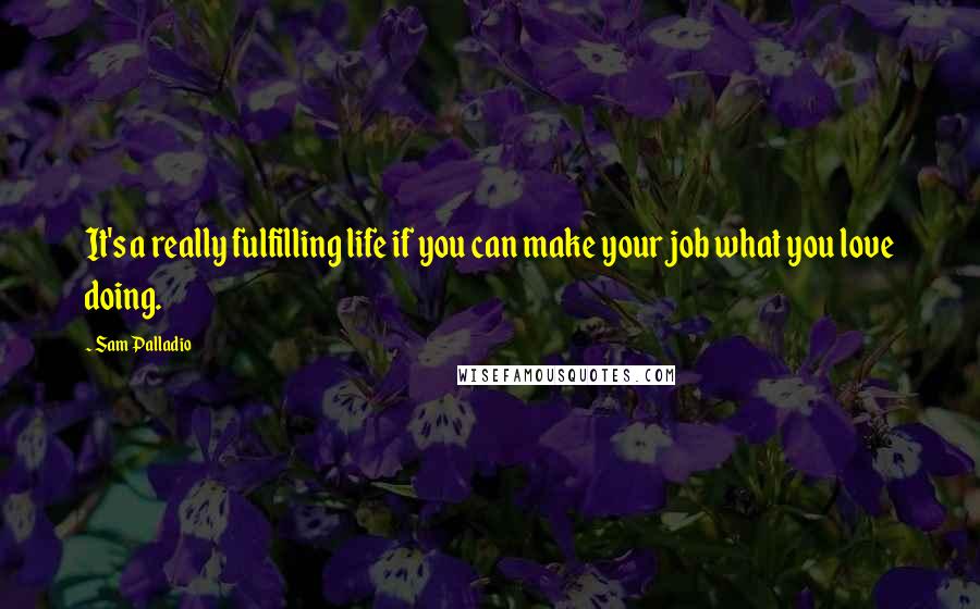 Sam Palladio Quotes: It's a really fulfilling life if you can make your job what you love doing.