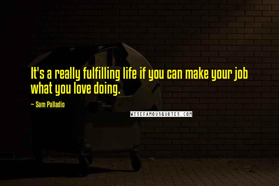 Sam Palladio Quotes: It's a really fulfilling life if you can make your job what you love doing.