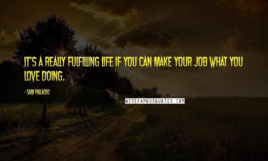 Sam Palladio Quotes: It's a really fulfilling life if you can make your job what you love doing.