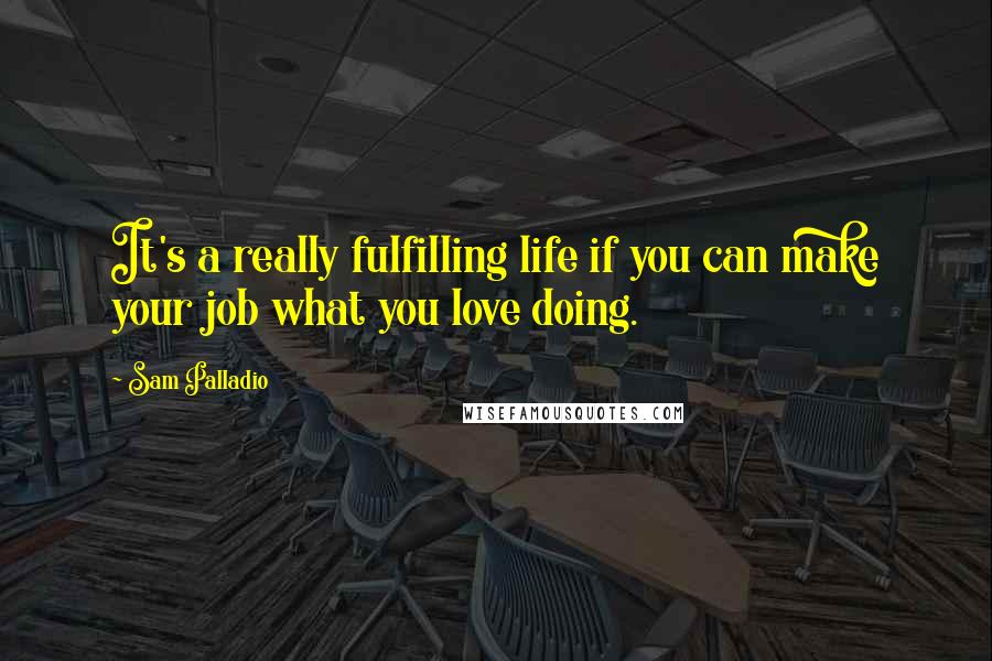 Sam Palladio Quotes: It's a really fulfilling life if you can make your job what you love doing.