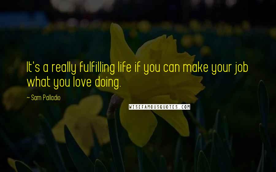 Sam Palladio Quotes: It's a really fulfilling life if you can make your job what you love doing.