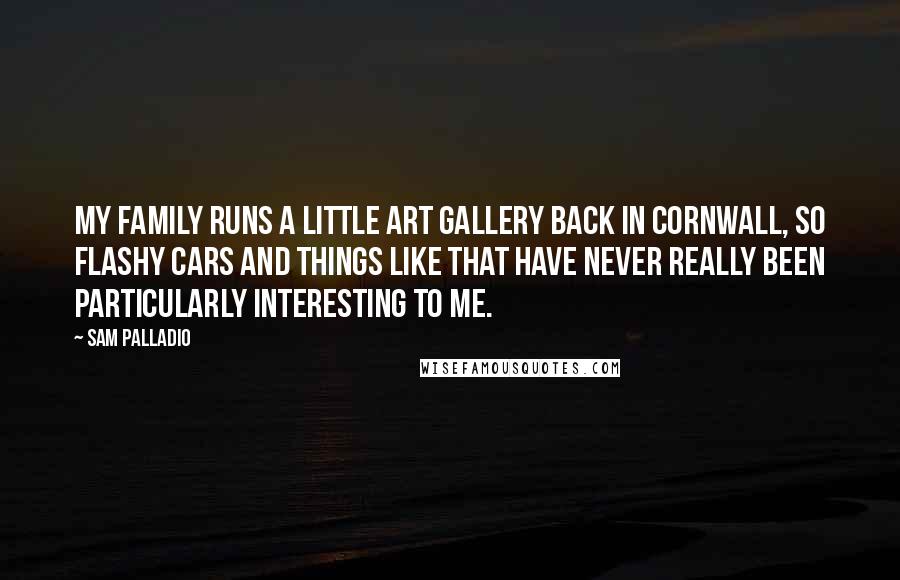 Sam Palladio Quotes: My family runs a little art gallery back in Cornwall, so flashy cars and things like that have never really been particularly interesting to me.
