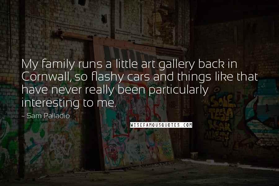 Sam Palladio Quotes: My family runs a little art gallery back in Cornwall, so flashy cars and things like that have never really been particularly interesting to me.